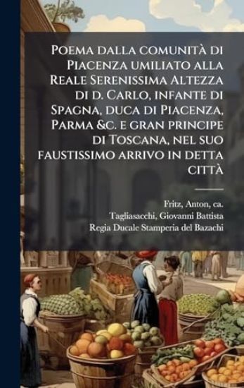 Poema dalla comunitÃ di Piacenza umiliato alla Reale Serenissima Altezza di d. Carlo, infante di Spagna, duca di Piacenza, Parma &c. e gran principe di Toscana, nel suo faustissimo arrivo in detta cittÃ