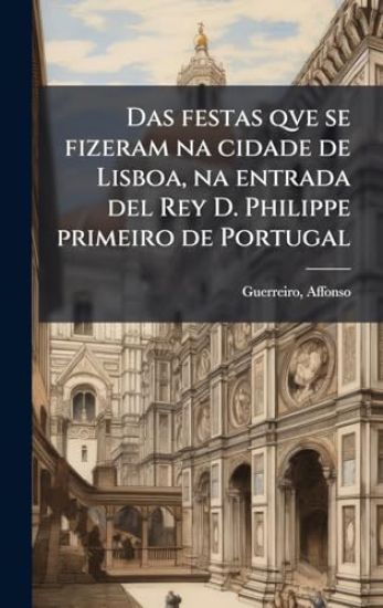 Das festas qve se fizeram na cidade de Lisboa, na entrada del Rey D. Philippe primeiro de Portugal