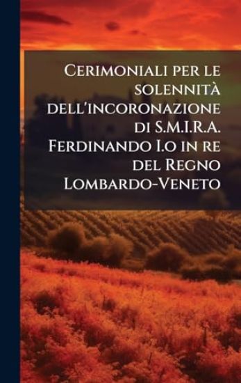 Cerimoniali per le solennitÃ dell'incoronazione di S.M.I.R.A. Ferdinando I.o in re del Regno Lombardo-Veneto