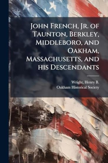 John French, Jr. of Taunton, Berkley, Middleboro, and Oakham, Massachusetts, and his Descendants