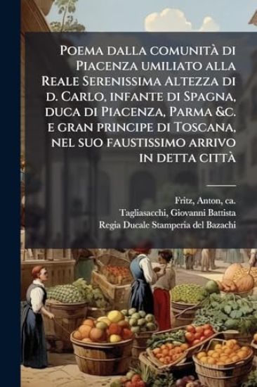 Poema dalla comunitÃ di Piacenza umiliato alla Reale Serenissima Altezza di d. Carlo, infante di Spagna, duca di Piacenza, Parma &c. e gran principe di Toscana, nel suo faustissimo arrivo in detta cittÃ