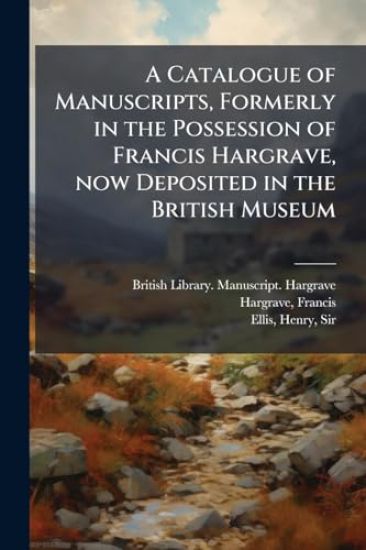 A Catalogue of Manuscripts, Formerly in the Possession of Francis Hargrave, now Deposited in the British Museum