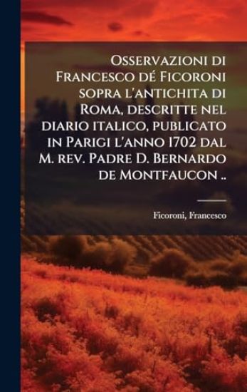 Osservazioni di Francesco dÃ(c) Ficoroni sopra l'antichita di Roma, descritte nel diario italico, publicato in Parigi l'anno 1702 dal M. rev. Padre D. Bernardo de Montfaucon ..