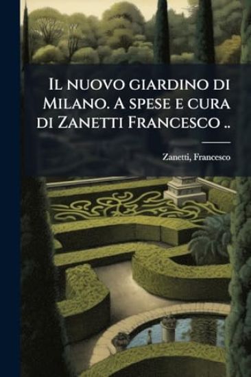 Il nuovo giardino di Milano. A spese e cura di Zanetti Francesco ..