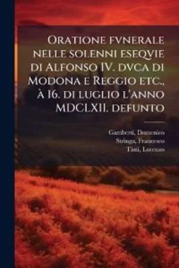 Oratione fvnerale nelle solenni eseqvie di Alfonso IV. dvca di Modona e Reggio etc., Ã 16. di luglio l'anno MDCLXII. defunto