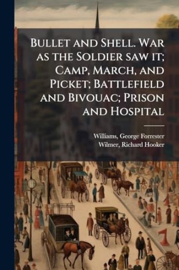 Bullet and Shell. War as the Soldier saw it; Camp, March, and Picket; Battlefield and Bivouac; Prison and Hospital