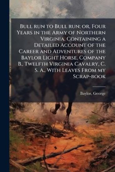 Bull run to Bull run; or, Four Years in the Army of Northern Virginia. Containing a Detailed Account of the Career and Adventures of the Baylor Light