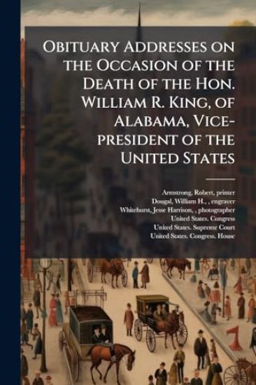 Obituary Addresses on the Occasion of the Death of the Hon. William R. King, of Alabama, Vice-president of the United States