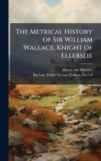 The Metrical History of Sir William Wallace, Knight of Ellerslie