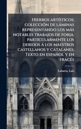 Hierros artÃ-sticos; colecciÃ3n de làminas representando los màs notables trabajos de forja, particularmente los debidos à los maestros castellanos y