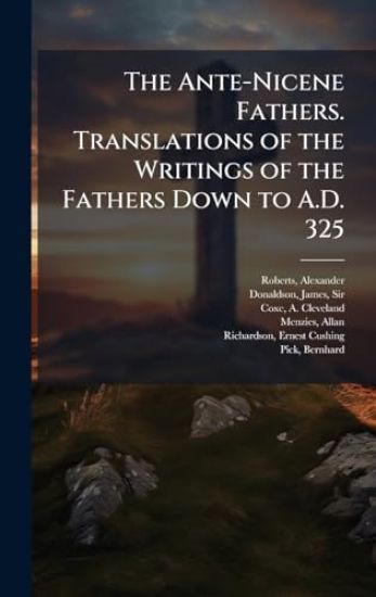 The Ante-Nicene Fathers. Translations of the Writings of the Fathers Down to A.D. 325