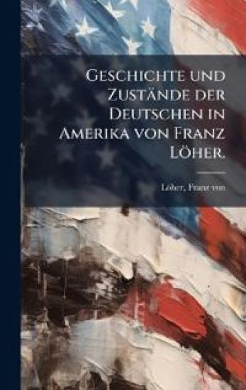 Geschichte und Zustände der Deutschen in Amerika von Franz Löher.