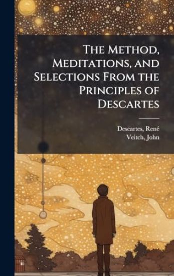 The Method, Meditations, and Selections From the Principles of Descartes