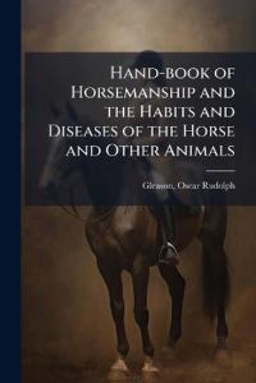 Hand-book of Horsemanship and the Habits and Diseases of the Horse and Other Animals