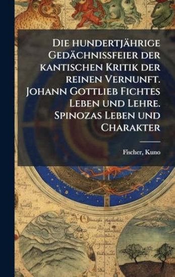 Die hundertjährige Gedächnissfeier der kantischen Kritik der reinen Vernunft. Johann Gottlieb Fichtes Leben und Lehre. Spinozas Leben und Charakter