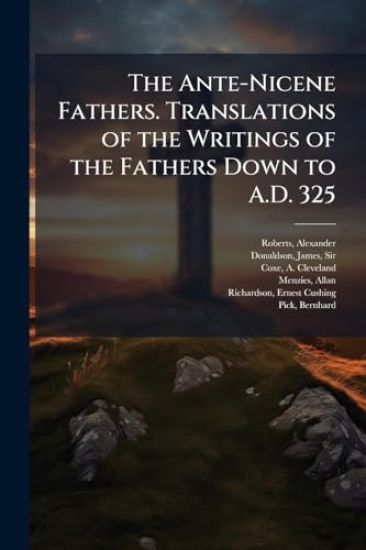 The Ante-Nicene Fathers. Translations of the Writings of the Fathers Down to A.D. 325