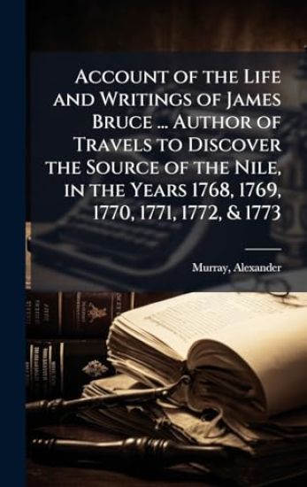 Account of the Life and Writings of James Bruce ... Author of Travels to Discover the Source of the Nile, in the Years 1768, 1769, 1770, 1771, 1772, & 1773