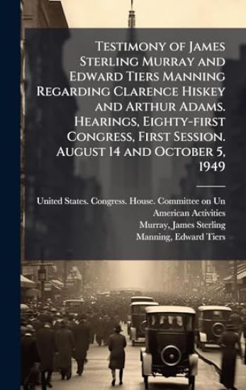 Testimony of James Sterling Murray and Edward Tiers Manning Regarding Clarence Hiskey and Arthur Adams. Hearings, Eighty-first Congress, First Session. August 14 and October 5, 1949