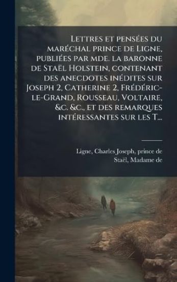 Lettres et pensÃ(c)es du marÃ(c)chal prince de Ligne, publiÃ(c)es par mde. la baronne de Staël Holstein, contenant des anecdotes inÃ(c)dites sur Joseph 2, Catherine 2, FrÃ(c)dÃ(c)ric-le-Grand, Rousseau, Voltaire, &c. &c., et des remarques intÃ(c)ressantes