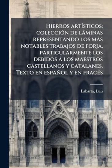 Hierros artÃ-sticos; colecciÃ3n de làminas representando los màs notables trabajos de forja, particularmente los debidos à los maestros castellanos y