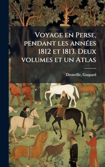 Voyage en Perse, pendant les annÃ(c)es 1812 et 1813. Deux volumes et un Atlas