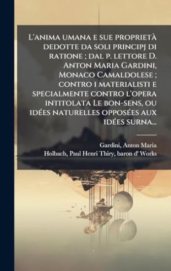 L'anima umana e sue proprietÃ dedotte da soli principj di ratione; dal p. lettore D. Anton Maria Gardini, Monaco Camaldolese; contro i materialisti e specialmente contro l'opera intitolata Le bon-sens, ou idÃ(c)es naturelles opposÃ(c)es aux idÃ(c)es surna.