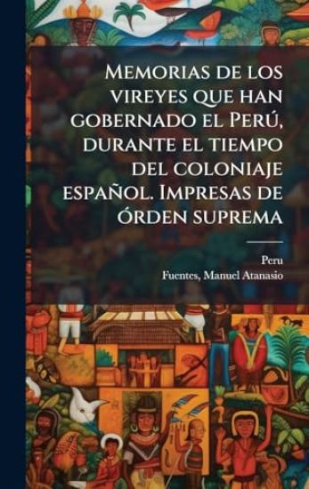 Memorias de los vireyes que han gobernado el PerÃ°, durante el tiempo del coloniaje español. Impresas de Ã3rden suprema
