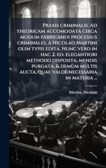 Praxis criminalis. Ad theoricam accomodata circa modum fabricandi processus criminales, a Nicolao Martini olim typis edita. Nunc vero in hac 2. ed. elegantiori methodo disposita, mendis purgata, & demÃ¹m multis aucta, quae valdè necessaria in materia ...