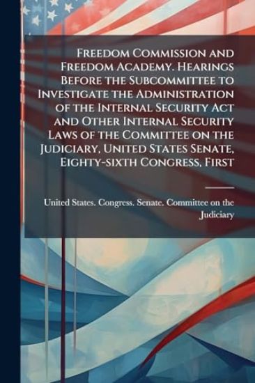 Freedom Commission and Freedom Academy. Hearings Before the Subcommittee to Investigate the Administration of the Internal Security Act and Other Internal Security Laws of the Committee on the Judiciary, United States Senate, Eighty-sixth Congress, First