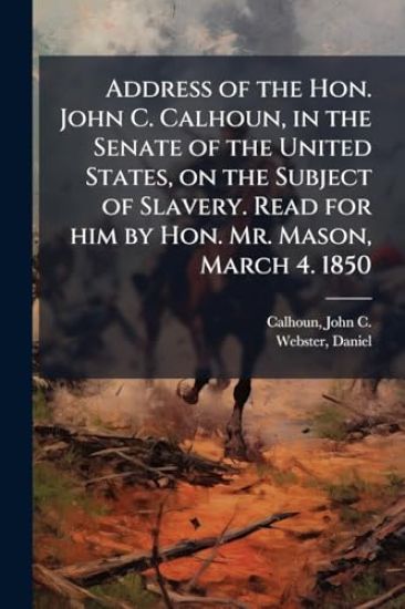 Address of the Hon. John C. Calhoun, in the Senate of the United States, on the Subject of Slavery. Read for him by Hon. Mr. Mason, March 4. 1850