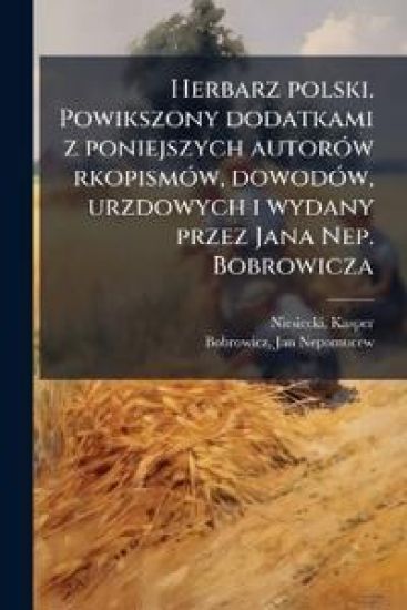 Herbarz polski. Powikszony dodatkami z poniejszych autorÃ3w rkopismÃ3w, dowodÃ3w, urzdowych i wydany przez Jana Nep. Bobrowicza
