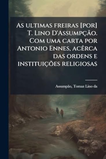 As ultimas freiras [por] T. Lino D'AssumpçÃ£o. Com uma carta por Antonio Ennes, acÃarca das ordens e instituiçÃµes religiosas