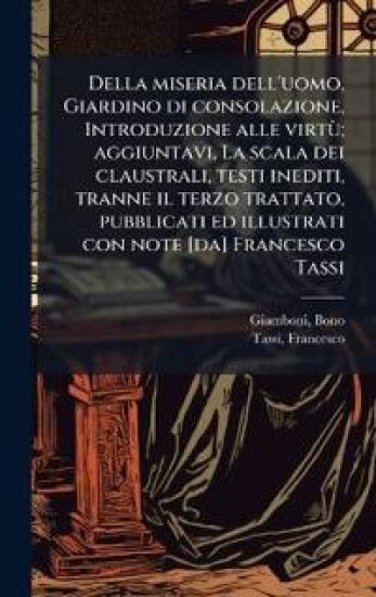 Della miseria dell'uomo, Giardino di consolazione, Introduzione alle virtÃ¹; aggiuntavi, La scala dei claustrali, testi inediti, tranne il terzo trattato, pubblicati ed illustrati con note [da] Francesco Tassi