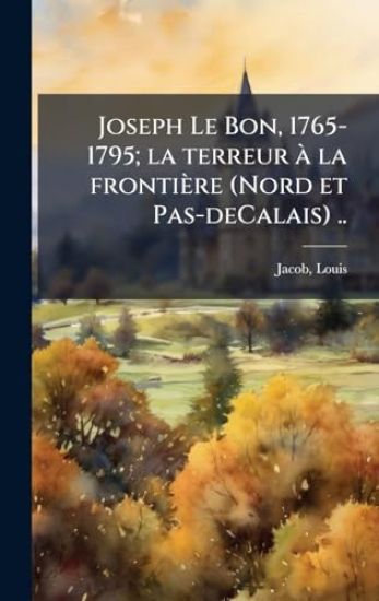 Joseph Le Bon, 1765-1795; la terreur Ã la frontière (Nord et Pas-deCalais) ..