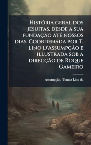 HistÃ3ria geral dos jesuitas, desde a sua fundaçÃ£o atÃ(c) nossos dias. Coordenada por T. Lino D'AssumpçÃ£o e illustrada sob a direcçÃ£o de Roque Gameiro