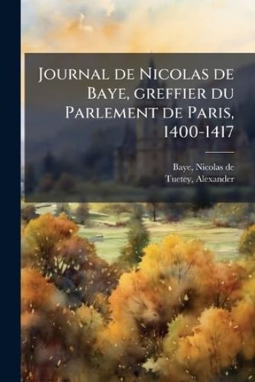 Journal de Nicolas de Baye, greffier du Parlement de Paris, 1400-1417