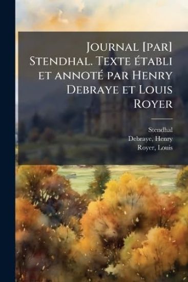 Journal [par] Stendhal. Texte Ã(c)tabli et annotÃ(c) par Henry Debraye et Louis Royer