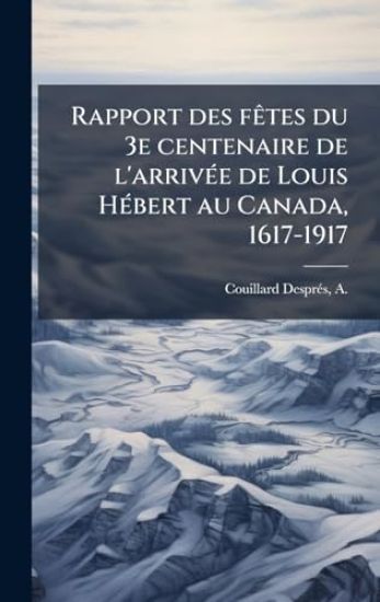 Rapport des fÃates du 3e centenaire de l'arrivÃ(c)e de Louis HÃ(c)bert au Canada, 1617-1917