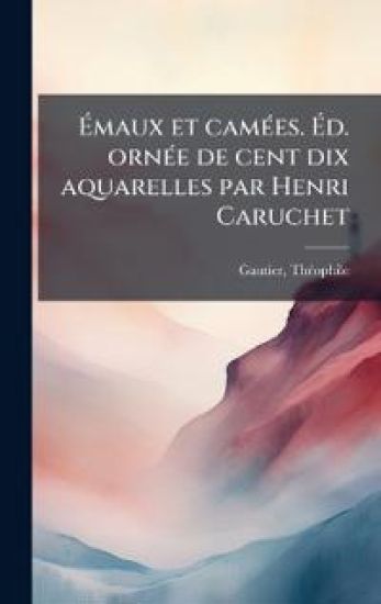Ã?maux et camÃ(c)es. Ã?d. ornÃ(c)e de cent dix aquarelles par Henri Caruchet
