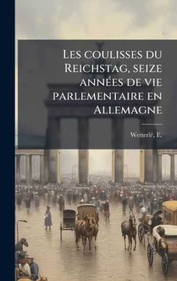 Les coulisses du Reichstag, seize annÃ(c)es de vie parlementaire en Allemagne