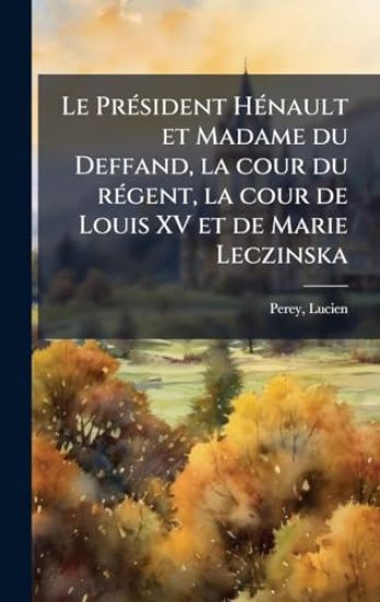Le PrÃ(c)sident HÃ(c)nault et Madame du Deffand, la cour du rÃ(c)gent, la cour de Louis XV et de Marie Leczinska