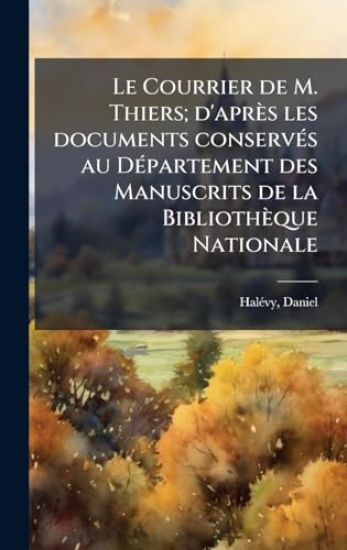 Le Courrier de M. Thiers; d'après les documents conservÃ(c)s au DÃ(c)partement des Manuscrits de la Bibliothèque Nationale