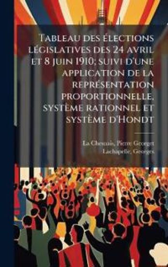 Tableau des Ã(c)lections lÃ(c)gislatives des 24 avril et 8 juin 1910; suivi d'une application de la reprÃ(c)sentation proportionnelle, système rationnel et système d'Hondt