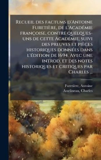 Recueil des factums d'Antoine Furetière, de l'AcadÃ(c)mie françoise, contre quelques- uns de cette AcadÃ(c)mie; suivi des preuves et pièces historiques donnÃ(c)es dans l'Ã(c)dition de 1694. Avec une introd. et des notes historiques et critiques par Charles