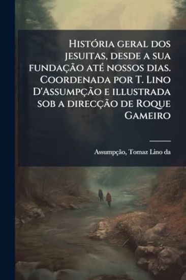 HistÃ3ria geral dos jesuitas, desde a sua fundaçÃ£o atÃ(c) nossos dias. Coordenada por T. Lino D'AssumpçÃ£o e illustrada sob a direcçÃ£o de Roque Gameiro