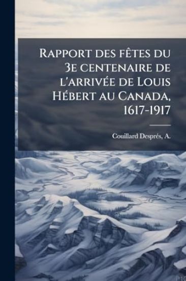 Rapport des fÃates du 3e centenaire de l'arrivÃ(c)e de Louis HÃ(c)bert au Canada, 1617-1917