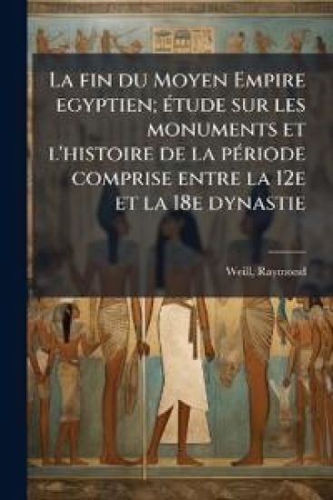 La fin du Moyen Empire egyptien; Ã(c)tude sur les monuments et l'histoire de la pÃ(c)riode comprise entre la 12e et la 18e dynastie