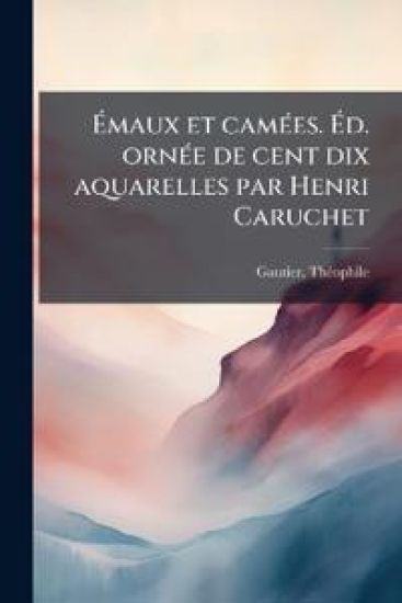 Ã?maux et camÃ(c)es. Ã?d. ornÃ(c)e de cent dix aquarelles par Henri Caruchet