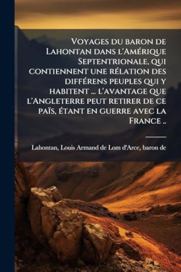 Voyages du baron de Lahontan dans l'AmÃ(c)rique Septentrionale, qui contiennent une rÃ(c)lation des diffÃ(c)rens peuples qui y habitent ... l'avantage que l'Angleterre peut retirer de ce païs, Ã(c)tant en guerre avec la France ..