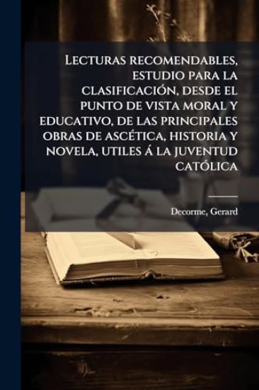 Lecturas recomendables, estudio para la clasificaciÃ3n, desde el punto de vista moral y educativo, de las principales obras de ascÃ(c)tica, historia y novela, utiles à la juventud catÃ3lica